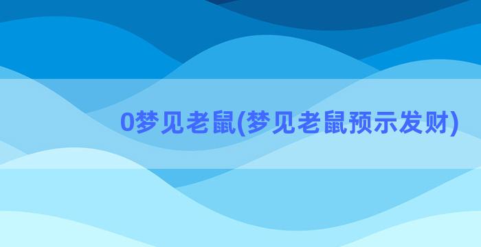 0梦见老鼠(梦见老鼠预示发财)