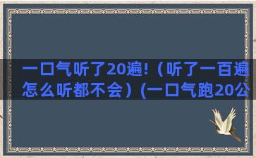 一口气听了20遍!（听了一百遍怎么听都不会）(一口气跑20公里)