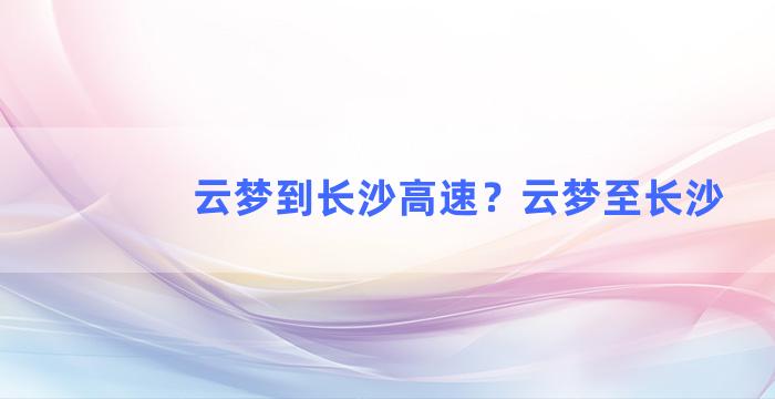 云梦到长沙高速？云梦至长沙