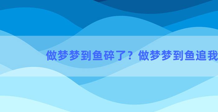 做梦梦到鱼碎了？做梦梦到鱼追我