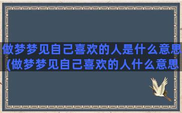 做梦梦见自己喜欢的人是什么意思(做梦梦见自己喜欢的人什么意思)