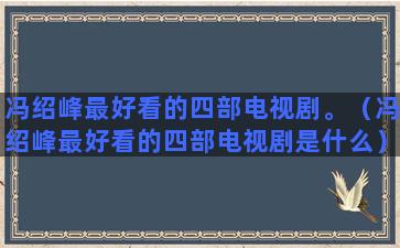 冯绍峰最好看的四部电视剧。（冯绍峰最好看的四部电视剧是什么）(冯绍峰哪部电影最好看)