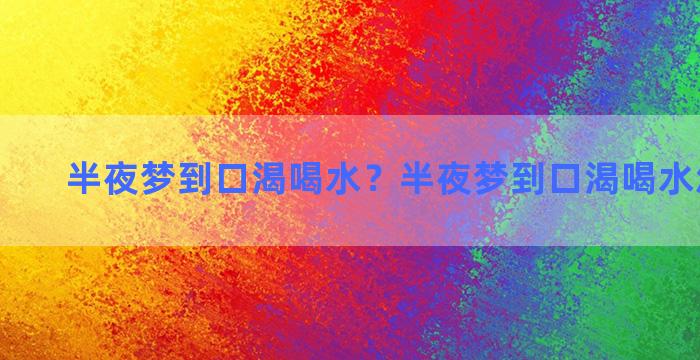 半夜梦到口渴喝水？半夜梦到口渴喝水怎么回事