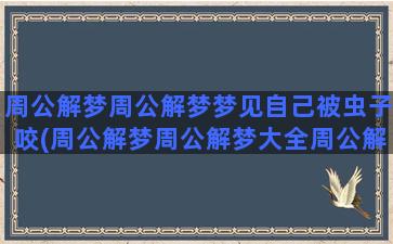 周公解梦周公解梦梦见自己被虫子咬(周公解梦周公解梦大全周公解梦大全查询周公解梦官网)