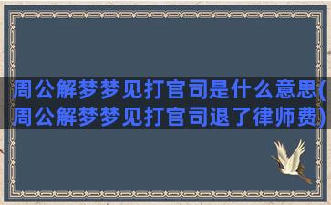 周公解梦梦见打官司是什么意思(周公解梦梦见打官司退了律师费)