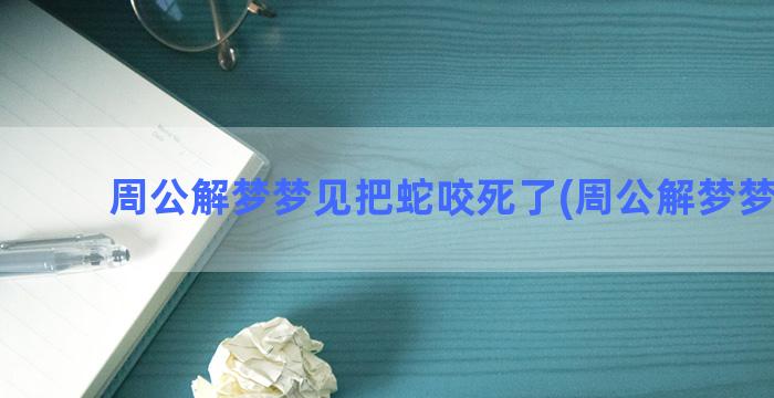 周公解梦梦见把蛇咬死了(周公解梦梦见蛇)