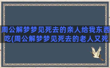 周公解梦梦见死去的亲人给我东西吃(周公解梦梦见死去的老人又死了)