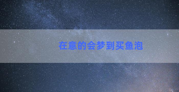 在意的会梦到买鱼泡