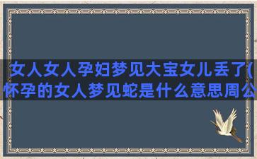 女人女人孕妇梦见大宝女儿丢了(怀孕的女人梦见蛇是什么意思周公解梦)