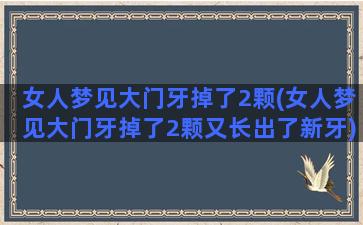 女人梦见大门牙掉了2颗(女人梦见大门牙掉了2颗又长出了新牙)