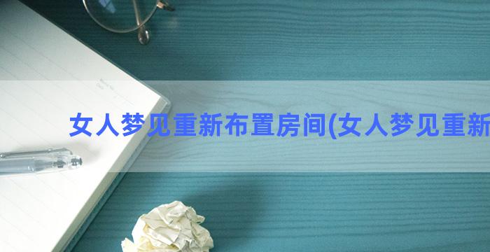 女人梦见重新布置房间(女人梦见重新装修)