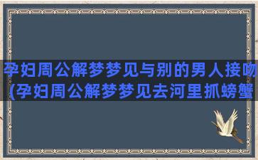 孕妇周公解梦梦见与别的男人接吻(孕妇周公解梦梦见去河里抓螃蟹)