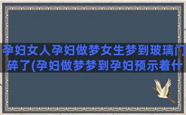 孕妇女人孕妇做梦女生梦到玻璃门碎了(孕妇做梦梦到孕妇预示着什么)