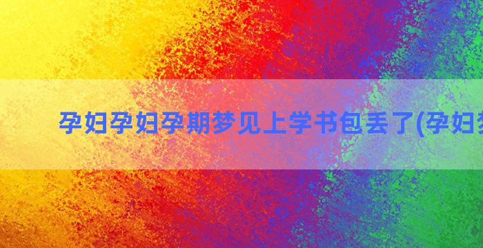 孕妇孕妇孕期梦见上学书包丢了(孕妇梦见我)