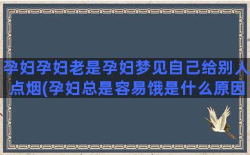 孕妇孕妇老是孕妇梦见自己给别人点烟(孕妇总是容易饿是什么原因)