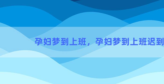 孕妇梦到上班，孕妇梦到上班迟到