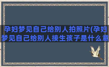 孕妇梦见自己给别人拍照片(孕妇梦见自己给别人接生孩子是什么意思)