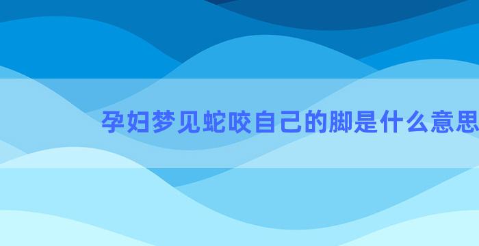 孕妇梦见蛇咬自己的脚是什么意思