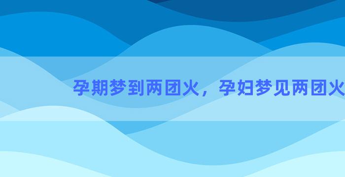 孕期梦到两团火，孕妇梦见两团火