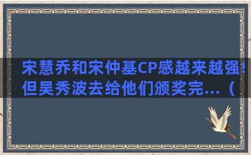 宋慧乔和宋仲基CP感越来越强!但吴秀波去给他们颁奖完...（宋仲基和宋慧乔参加颁奖典礼）(宋慧乔和宋仲基重逢)