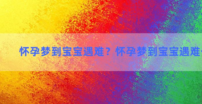 怀孕梦到宝宝遇难？怀孕梦到宝宝遇难什么意思