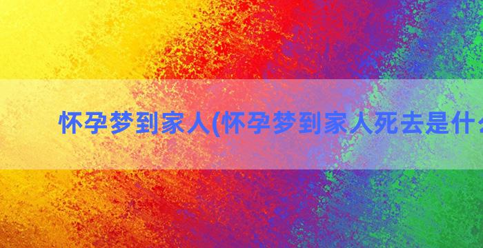 怀孕梦到家人(怀孕梦到家人死去是什么意思)