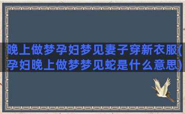 晚上做梦孕妇梦见妻子穿新衣服(孕妇晚上做梦梦见蛇是什么意思)