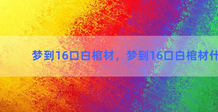 梦到16口白棺材，梦到16口白棺材什么意思