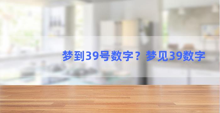 梦到39号数字？梦见39数字