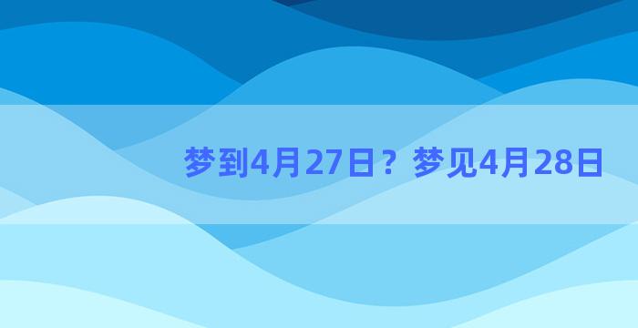 梦到4月27日？梦见4月28日