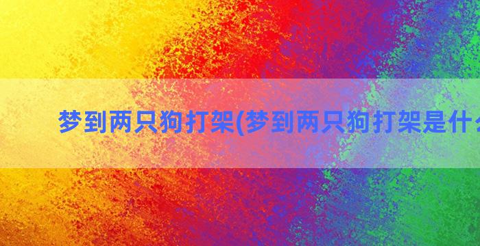 梦到两只狗打架(梦到两只狗打架是什么意思)