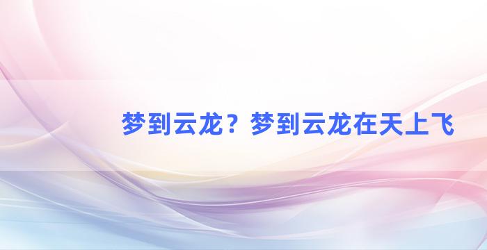 梦到云龙？梦到云龙在天上飞