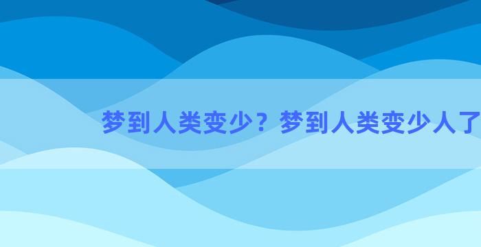 梦到人类变少？梦到人类变少人了