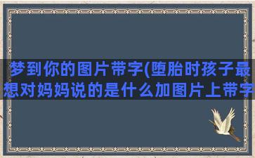 梦到你的图片带字(堕胎时孩子最想对妈妈说的是什么加图片上带字)