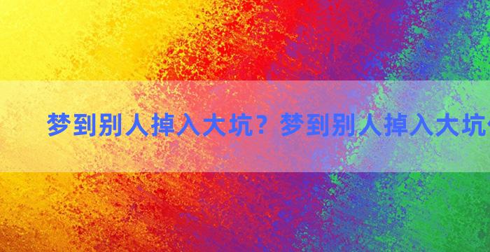 梦到别人掉入大坑？梦到别人掉入大坑什么意思