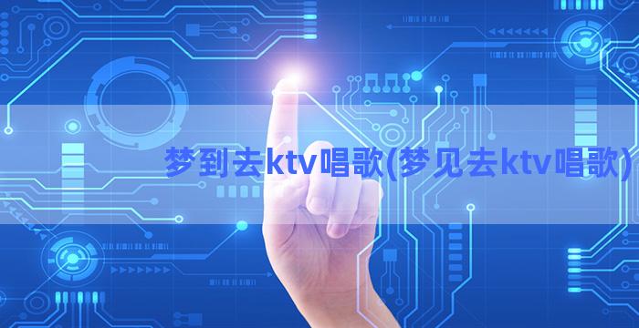 梦到去ktv唱歌(梦见去ktv唱歌)