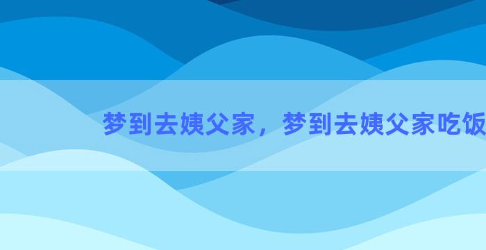 梦到去姨父家，梦到去姨父家吃饭