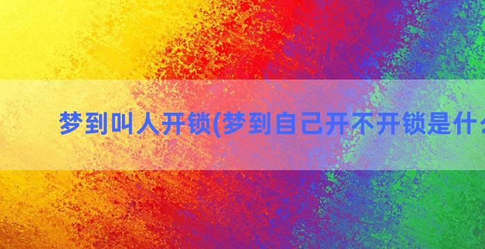 梦到叫人开锁(梦到自己开不开锁是什么意思)