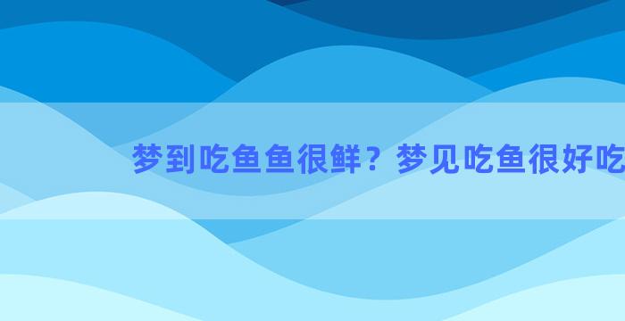 梦到吃鱼鱼很鲜？梦见吃鱼很好吃