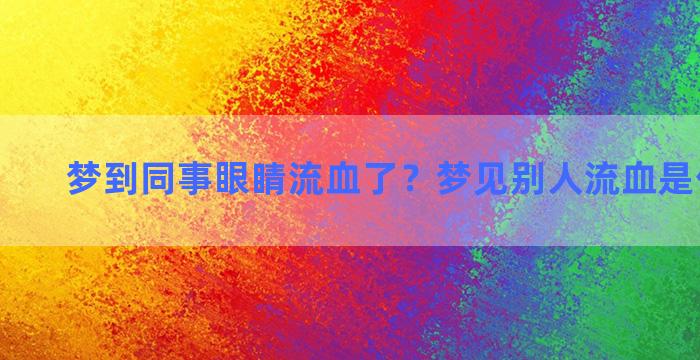 梦到同事眼睛流血了？梦见别人流血是什么寓意