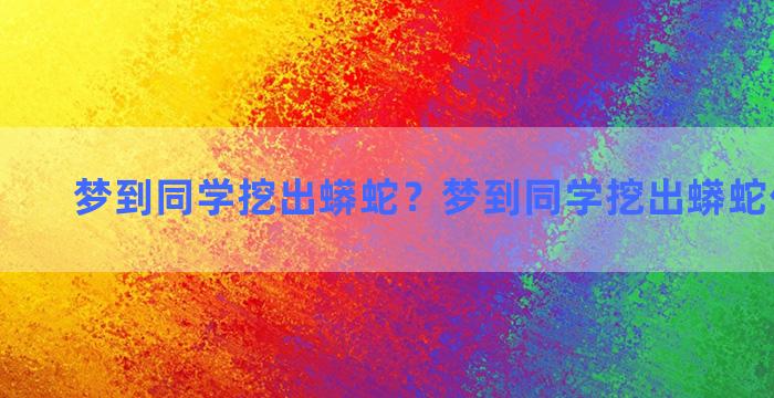 梦到同学挖出蟒蛇？梦到同学挖出蟒蛇什么预兆