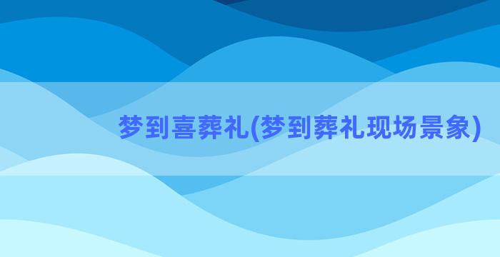 梦到喜葬礼(梦到葬礼现场景象)