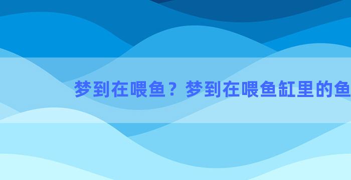 梦到在喂鱼？梦到在喂鱼缸里的鱼