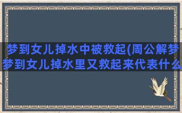 梦到女儿掉水中被救起(周公解梦梦到女儿掉水里又救起来代表什么意思)