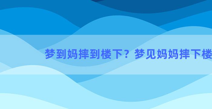 梦到妈摔到楼下？梦见妈妈摔下楼