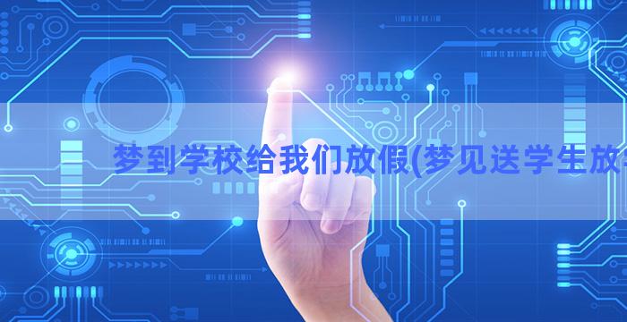 梦到学校给我们放假(梦见送学生放学)