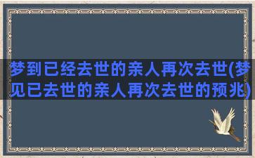 梦到已经去世的亲人再次去世(梦见已去世的亲人再次去世的预兆)