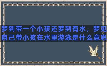 梦到带一个小孩还梦到有水，梦见自己带小孩在水里游泳是什么意思