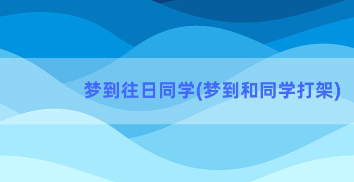 梦到往日同学(梦到和同学打架)