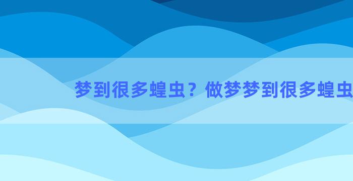 梦到很多蝗虫？做梦梦到很多蝗虫